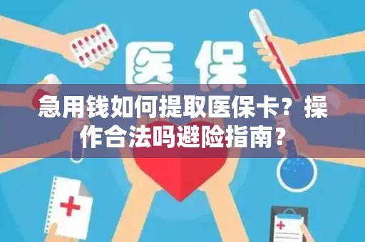 急用钱如何提取医保卡？操作合法吗避险指南？